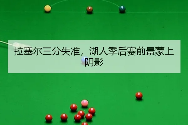 拉塞尔三分失准，湖人季后赛前景蒙上阴影