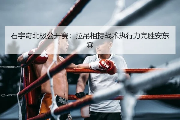 石宇奇北极公开赛：拉吊相持战术执行力完胜安东森